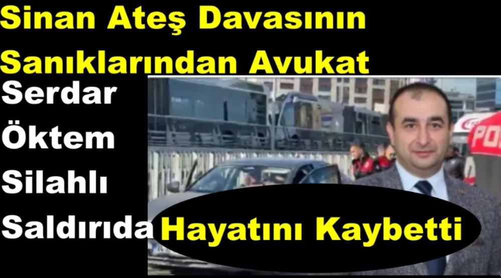 Sinan Ateş Davasının Sanıklarından Avukat Serdar Öktem Silahlı Saldırıda Hayatını Kaybetti