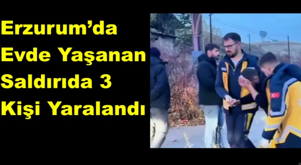 Erzurum’da Evde Yaşanan Saldırıda 3 Kişi Yaralandı