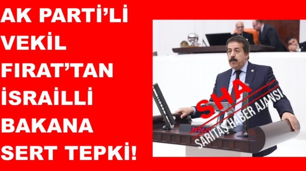 AK PARTİ’Lİ VEKİL FIRAT’TAN İSRAİLLİ BAKANA SERT TEPKİ!