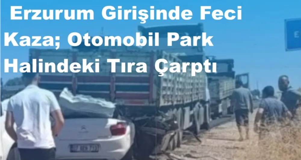  Erzurum Girişinde Feci Kaza: Otomobil Park Halindeki Tıra Çarptı